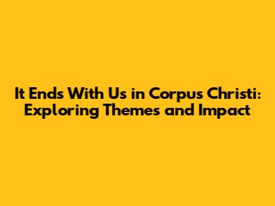'It Ends With Us' in Corpus Christi: Exploring Themes and Impact