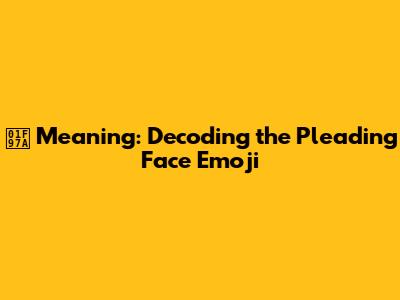 🥺 Meaning: Decoding the Pleading Face Emoji