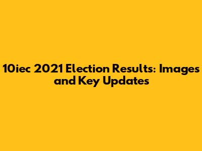 10iec 2021 Election Results: Images and Key Updates