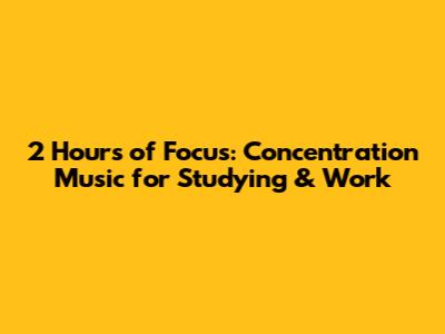 2 Hours of Focus: Concentration Music for Studying & Work