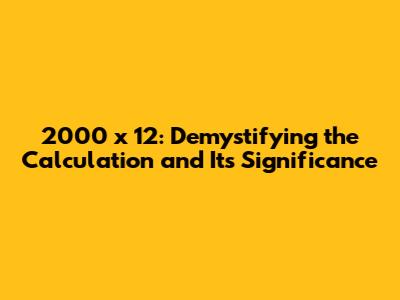 2000 x 12: Demystifying the Calculation and Its Significance