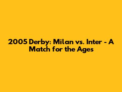 2005 Derby: Milan vs. Inter - A Match for the Ages