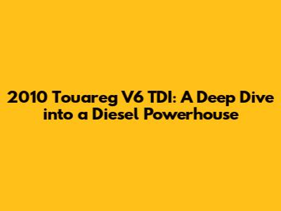 2010 Touareg V6 TDI: A Deep Dive into a Diesel Powerhouse