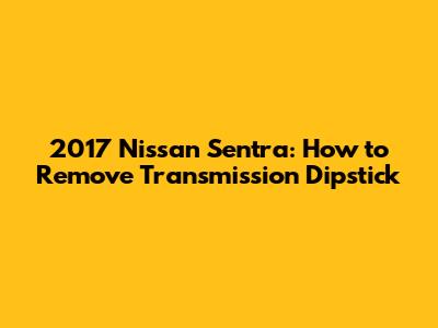 2017 Nissan Sentra: How to Remove Transmission Dipstick