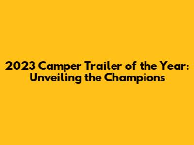 2023 Camper Trailer of the Year: Unveiling the Champions
