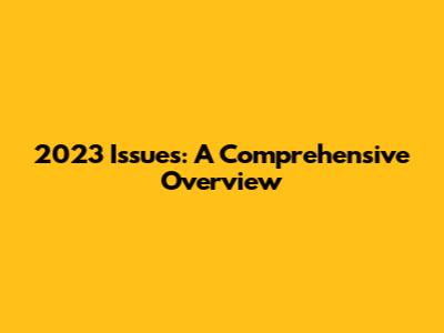 2023 Issues: A Comprehensive Overview