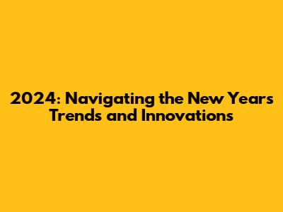 2024: Navigating the New Year's Trends and Innovations