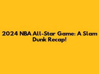 2024 NBA All-Star Game: A Slam Dunk Recap!