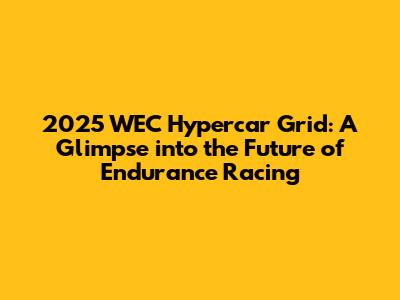 2025 WEC Hypercar Grid: A Glimpse into the Future of Endurance Racing