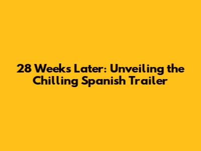 28 Weeks Later: Unveiling the Chilling Spanish Trailer