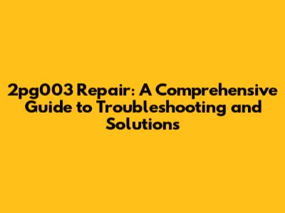 2pg003 Repair: A Comprehensive Guide to Troubleshooting and Solutions