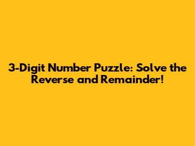 3-Digit Number Puzzle: Solve the Reverse and Remainder!