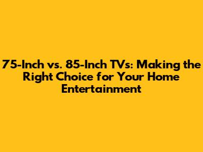 75-Inch vs. 85-Inch TVs: Making the Right Choice for Your Home Entertainment