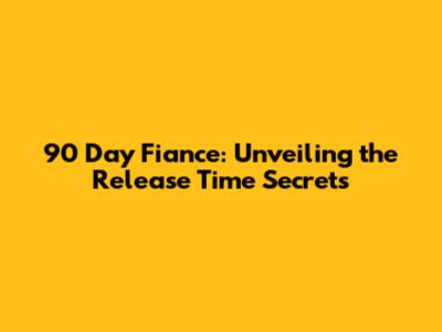 90 Day Fiance: Unveiling the Release Time Secrets