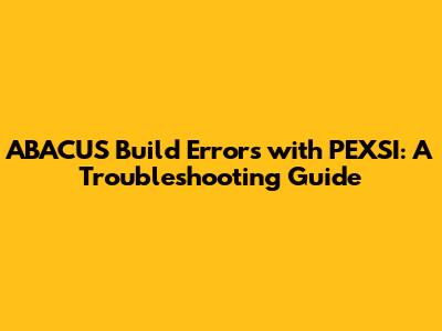 ABACUS Build Errors with PEXSI: A Troubleshooting Guide