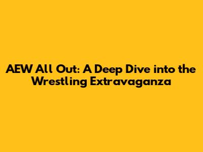 AEW All Out: A Deep Dive into the Wrestling Extravaganza
