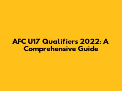 AFC U17 Qualifiers 2022: A Comprehensive Guide