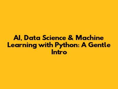 AI, Data Science & Machine Learning with Python: A Gentle Intro
