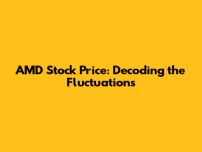 AMD Stock Price: Decoding the Fluctuations