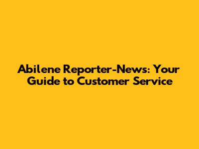 Abilene Reporter-News: Your Guide to Customer Service