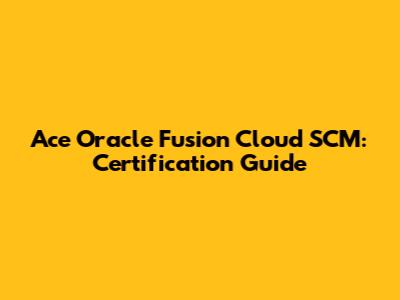 Ace Oracle Fusion Cloud SCM: Certification Guide