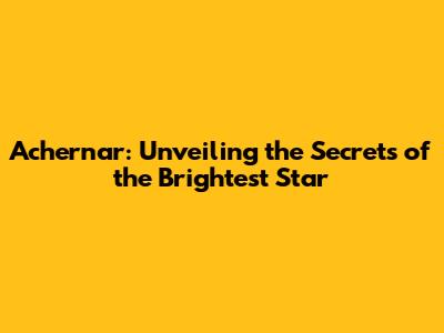 Achernar: Unveiling the Secrets of the Brightest Star