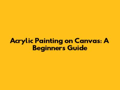 Acrylic Painting on Canvas: A Beginner's Guide