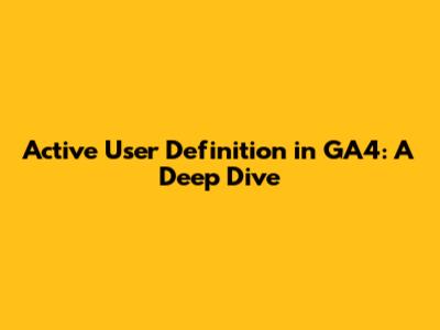 Active User Definition in GA4: A Deep Dive