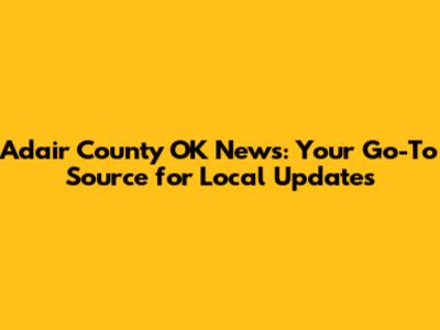 Adair County OK News: Your Go-To Source for Local Updates