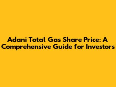 Adani Total Gas Share Price: A Comprehensive Guide for Investors