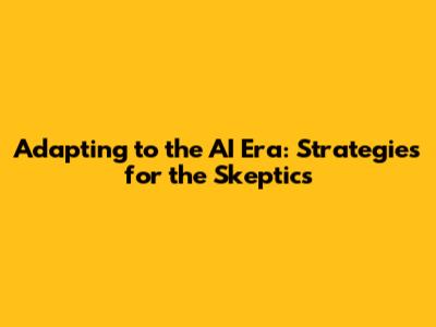 Adapting to the AI Era: Strategies for the Skeptics