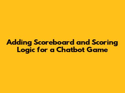 Adding Scoreboard and Scoring Logic for a Chatbot Game
