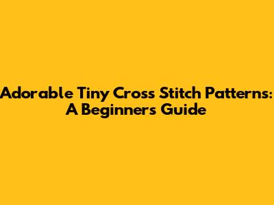 Adorable Tiny Cross Stitch Patterns: A Beginner's Guide