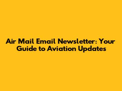 Air Mail Email Newsletter: Your Guide to Aviation Updates