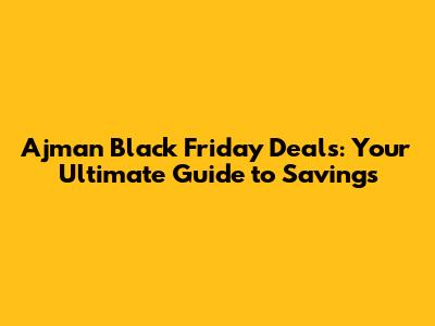 Ajman Black Friday Deals: Your Ultimate Guide to Savings