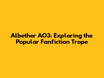 Albether AO3: Exploring the Popular Fanfiction Trope