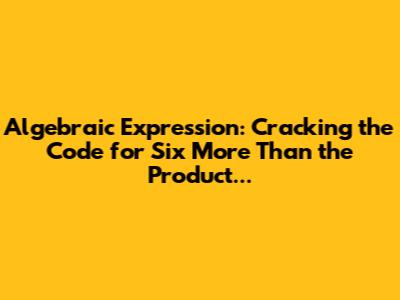 Algebraic Expression: Cracking the Code for 'Six More Than the Product...'