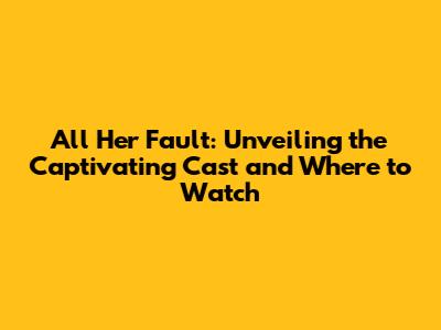 All Her Fault: Unveiling the Captivating Cast and Where to Watch