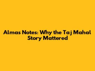 Alma's Notes: Why the Taj Mahal Story Mattered