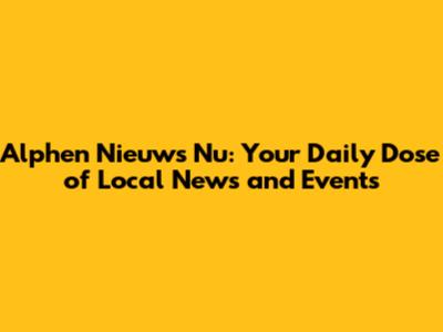 Alphen Nieuws Nu: Your Daily Dose of Local News and Events