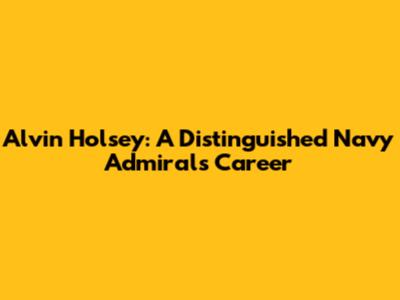 Alvin Holsey: A Distinguished Navy Admiral's Career