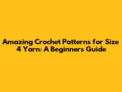 Amazing Crochet Patterns for Size 4 Yarn: A Beginner's Guide