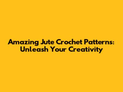 Amazing Jute Crochet Patterns: Unleash Your Creativity