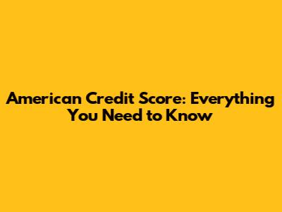 American Credit Score: Everything You Need to Know