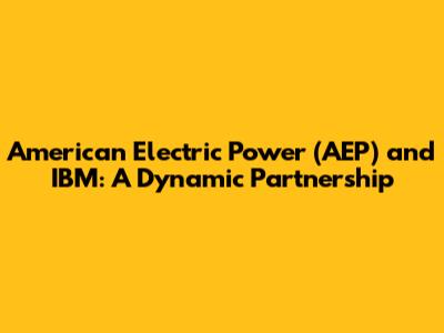 American Electric Power (AEP) and IBM: A Dynamic Partnership
