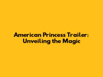 American Princess Trailer: Unveiling the Magic