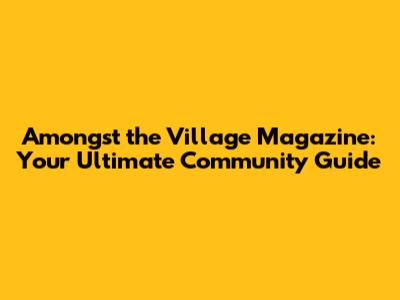 Amongst the Village Magazine: Your Ultimate Community Guide