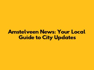 Amstelveen News: Your Local Guide to City Updates