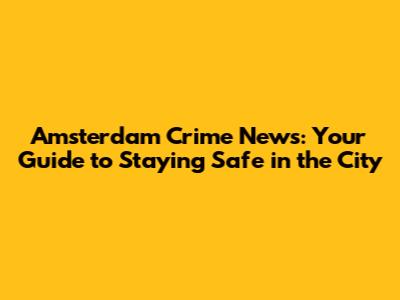 Amsterdam Crime News: Your Guide to Staying Safe in the City