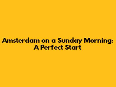 Amsterdam on a Sunday Morning: A Perfect Start
